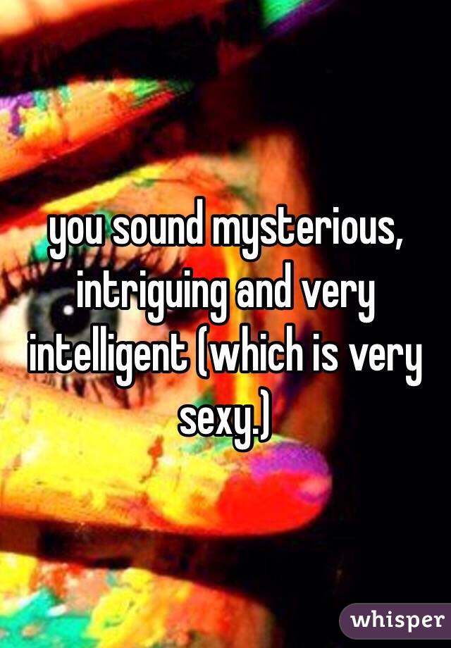 you sound mysterious, intriguing and very intelligent (which is very sexy.) 