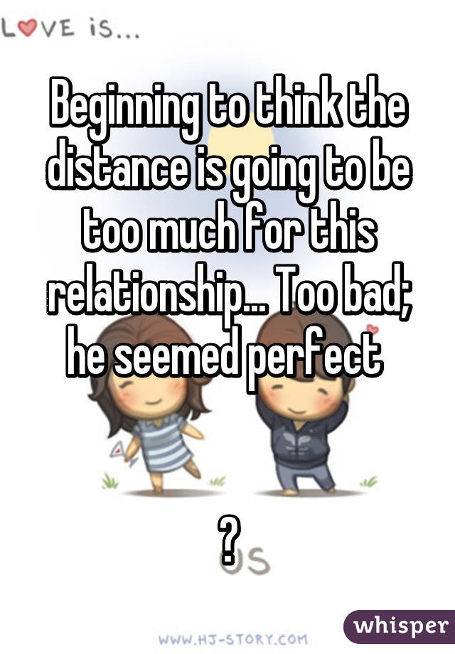 Beginning to think the distance is going to be too much for this relationship... Too bad; he seemed perfect 


💔