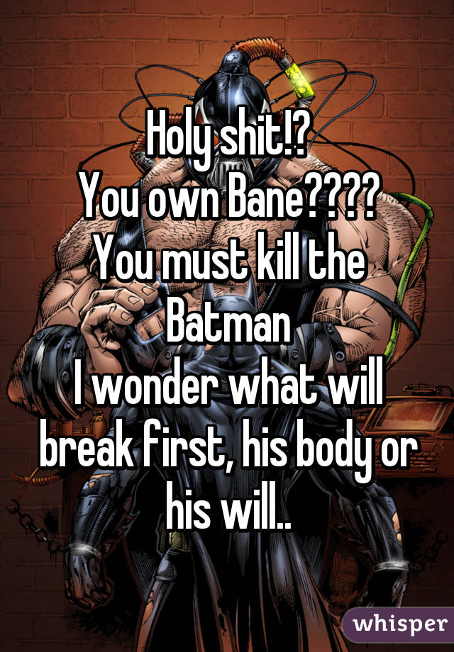 Holy shit!?
You own Bane????
You must kill the Batman
I wonder what will break first, his body or his will..