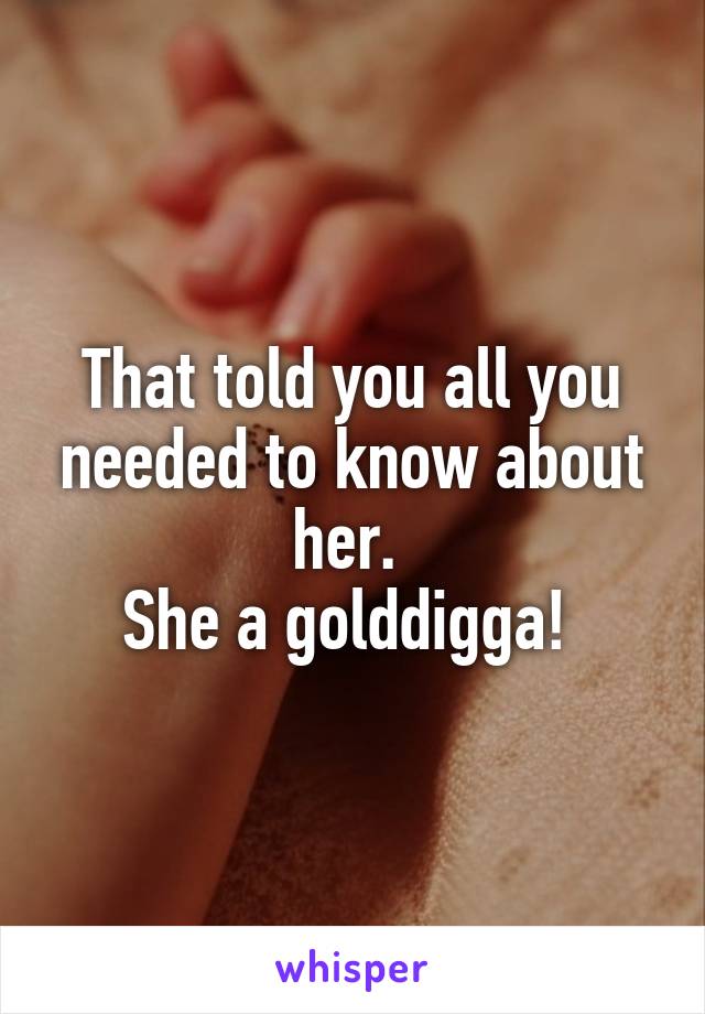 That told you all you needed to know about her. 
She a golddigga! 