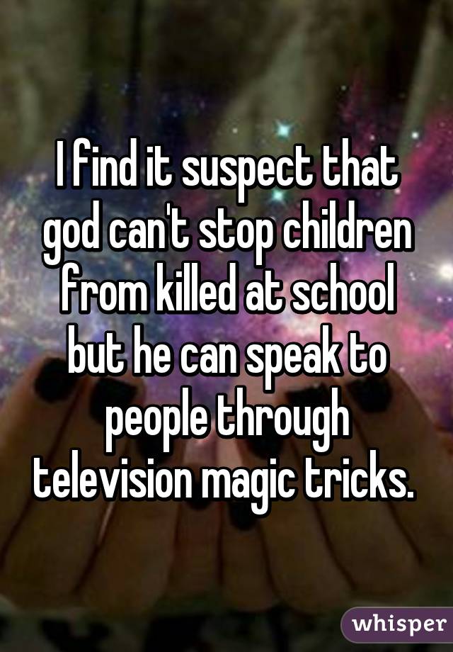 I find it suspect that god can't stop children from killed at school but he can speak to people through television magic tricks. 