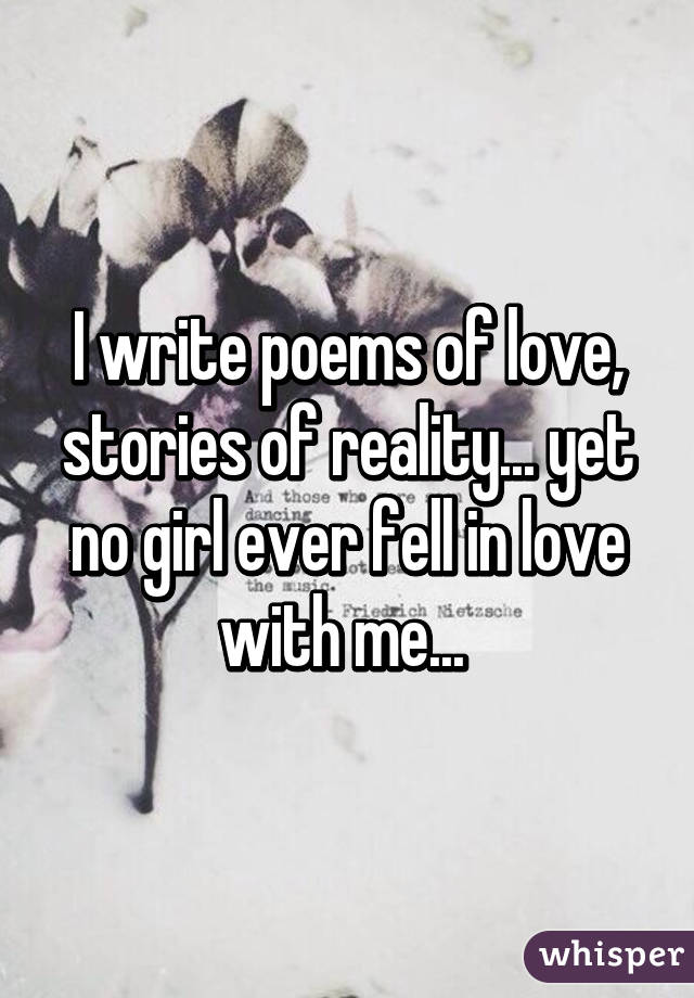 I write poems of love, stories of reality... yet no girl ever fell in love with me... 