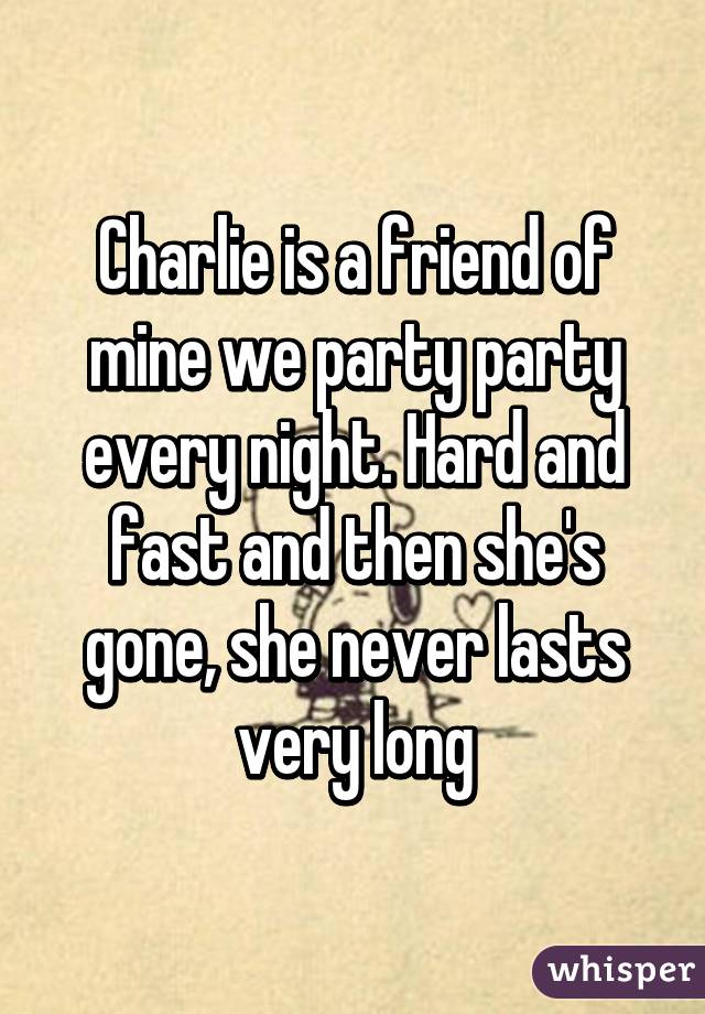 Charlie is a friend of mine we party party every night. Hard and fast and then she's gone, she never lasts very long