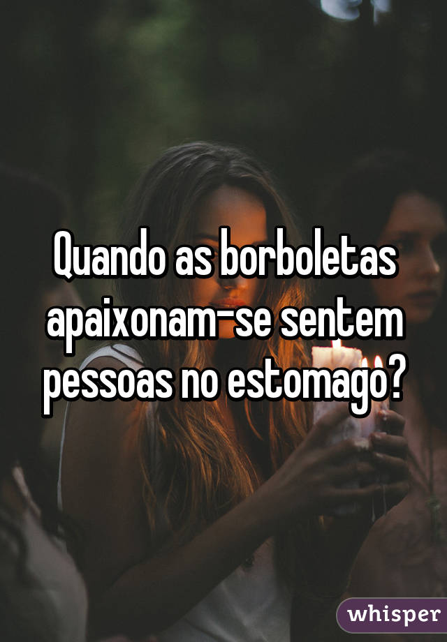 Quando as borboletas apaixonam-se sentem pessoas no estomago?