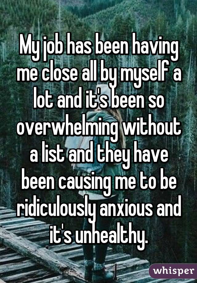 My job has been having me close all by myself a lot and it's been so overwhelming without a list and they have been causing me to be ridiculously anxious and it's unhealthy.