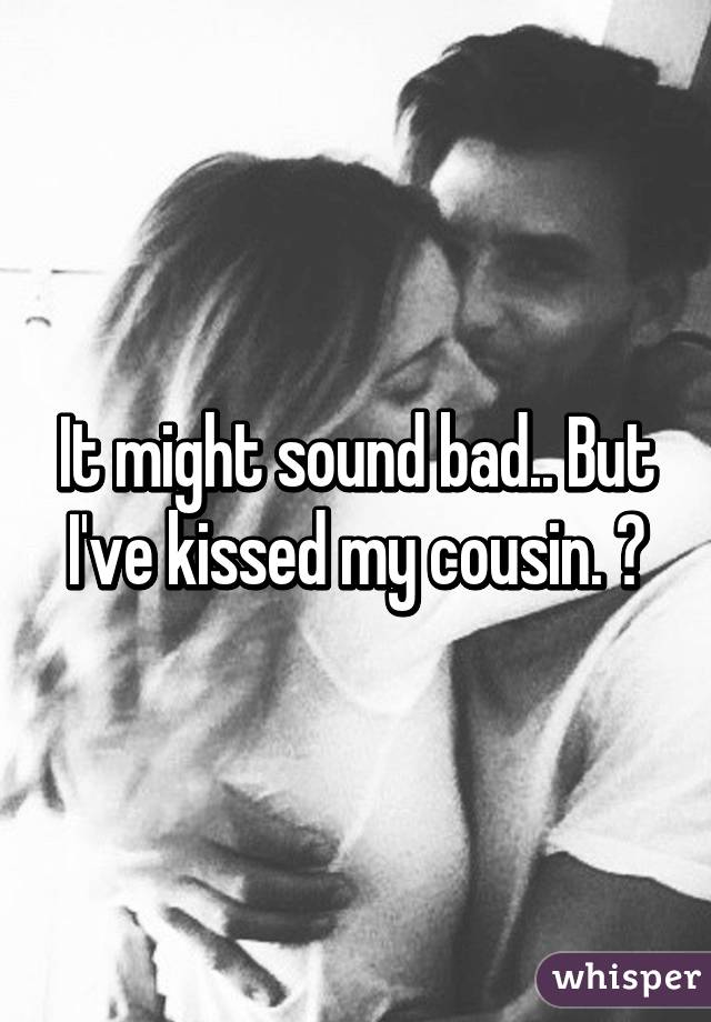 It might sound bad.. But I've kissed my cousin. 😩