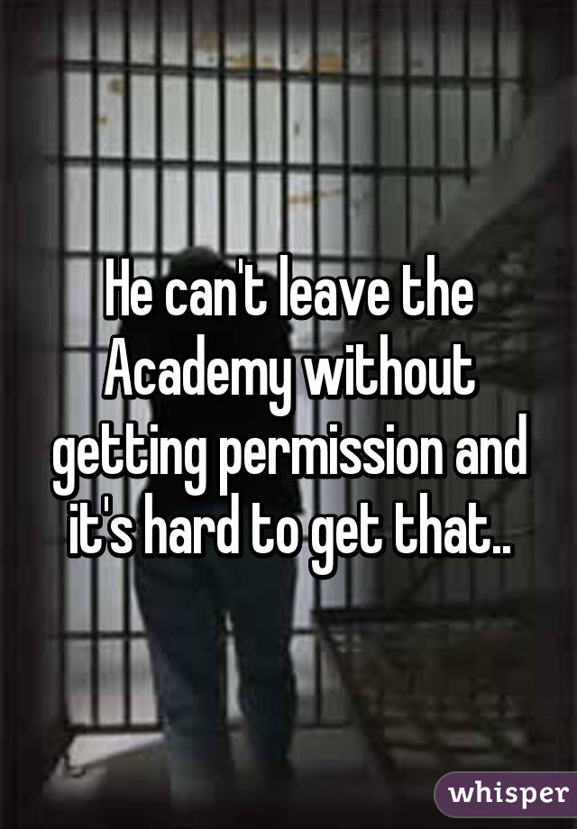 He can't leave the Academy without getting permission and it's hard to get that..