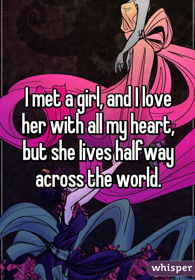 I met a girl, and I love her with all my heart, but she lives halfway across the world.