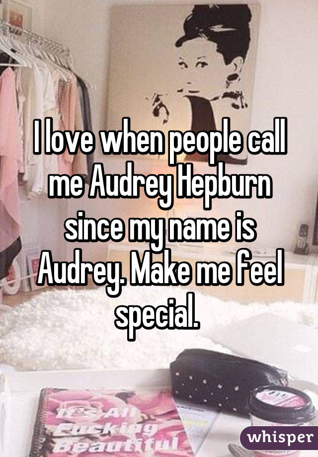 I love when people call me Audrey Hepburn since my name is Audrey. Make me feel special. 