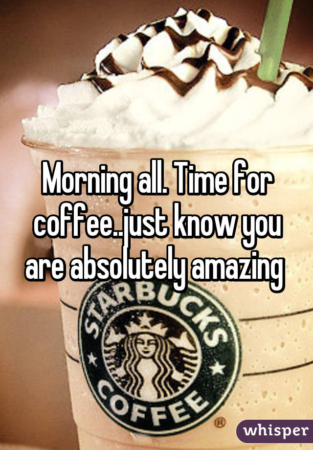 Morning all. Time for coffee..just know you are absolutely amazing 