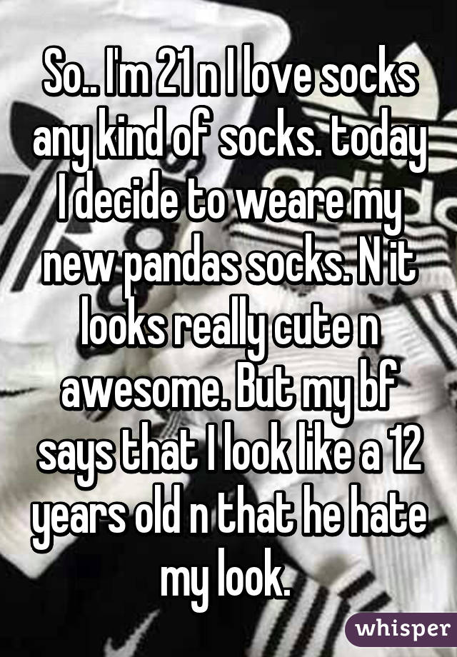 So.. I'm 21 n I love socks any kind of socks. today I decide to weare my new pandas socks. N it looks really cute n awesome. But my bf says that I look like a 12 years old n that he hate my look. 