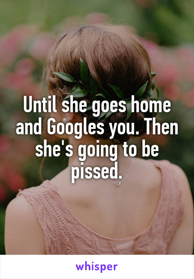 Until she goes home and Googles you. Then she's going to be pissed.