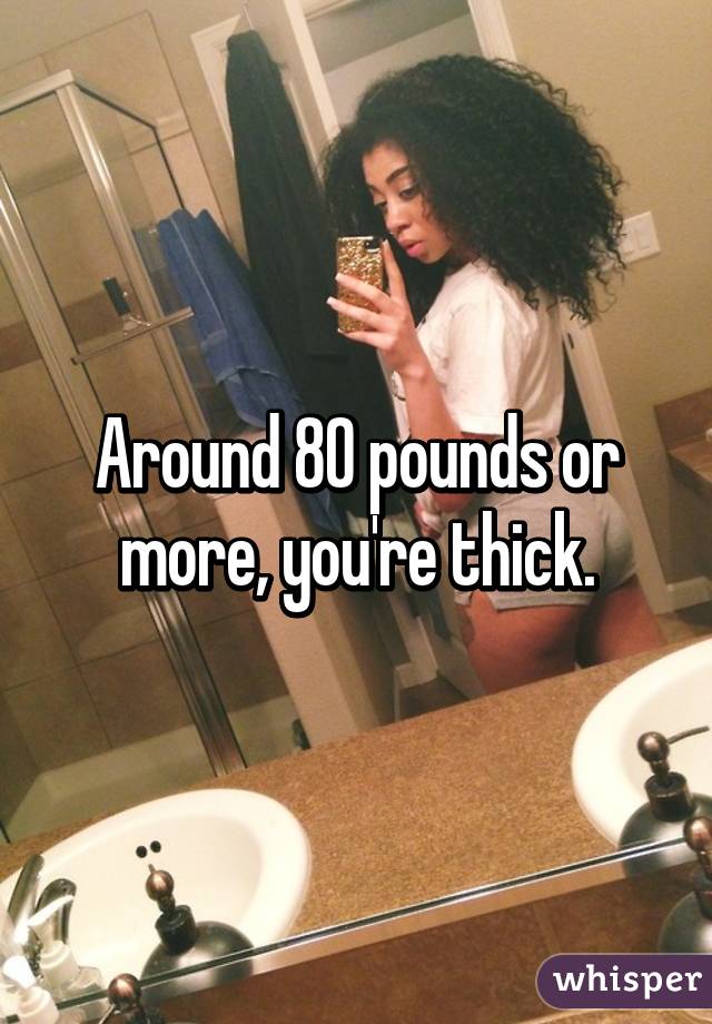 Around 80 pounds or more, you're thick.