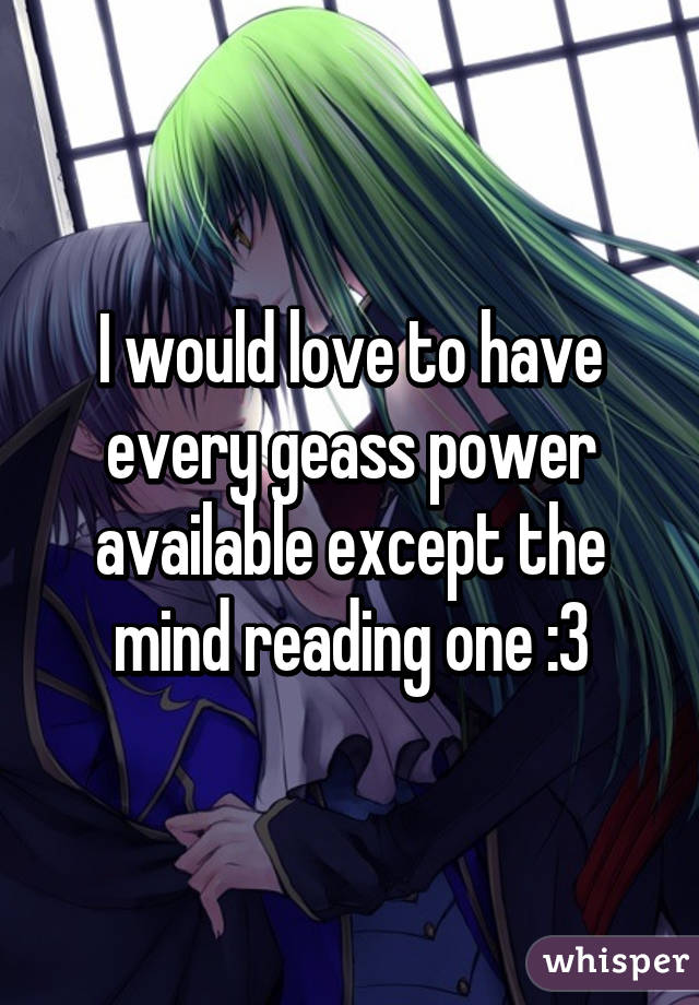 I would love to have every geass power available except the mind reading one :3