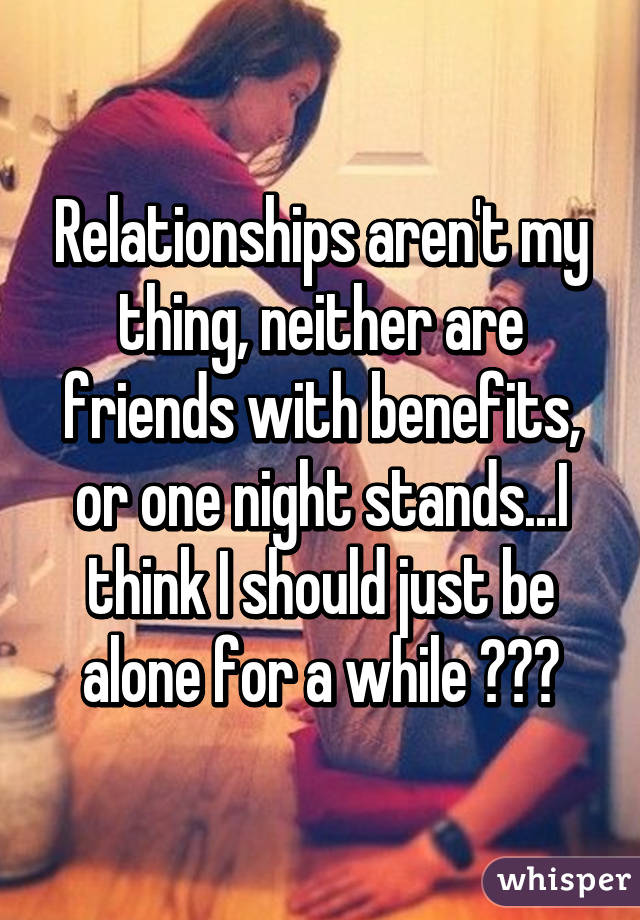 Relationships aren't my thing, neither are friends with benefits, or one night stands...I think I should just be alone for a while 😂👌🏻