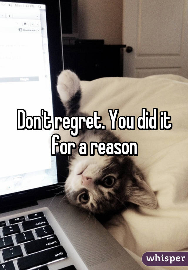 Don't regret. You did it for a reason