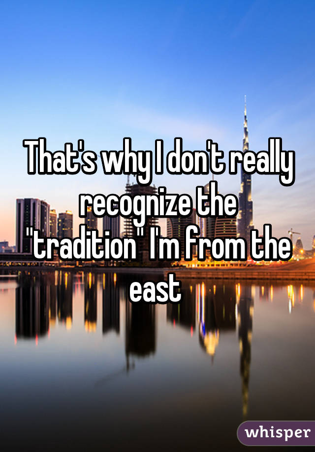 That's why I don't really recognize the "tradition" I'm from the east 