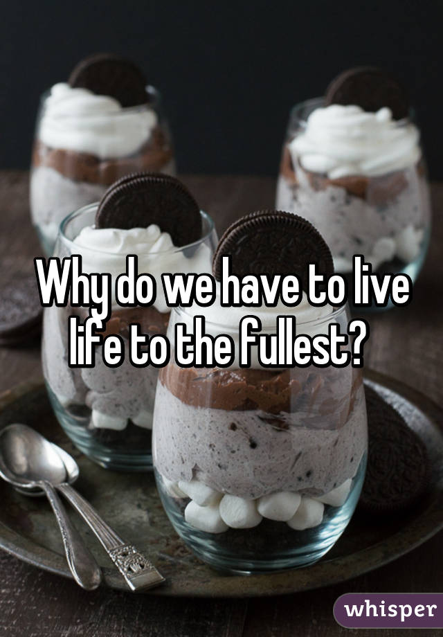 Why do we have to live life to the fullest? 