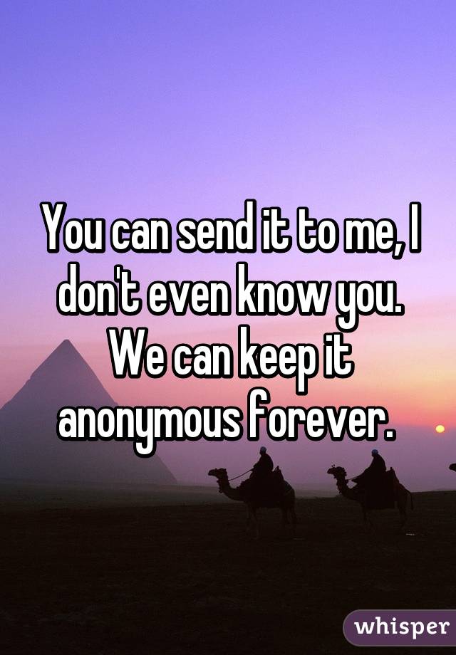 You can send it to me, I don't even know you. We can keep it anonymous forever. 