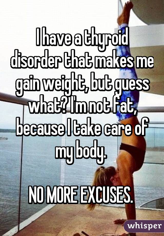 I have a thyroid disorder that makes me gain weight, but guess what? I'm not fat, because I take care of my body. 

NO MORE EXCUSES. 