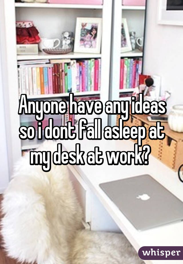 Anyone have any ideas so i dont fall asleep at my desk at work? 