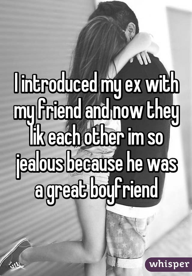 I introduced my ex with my friend and now they lik each other im so jealous because he was a great boyfriend