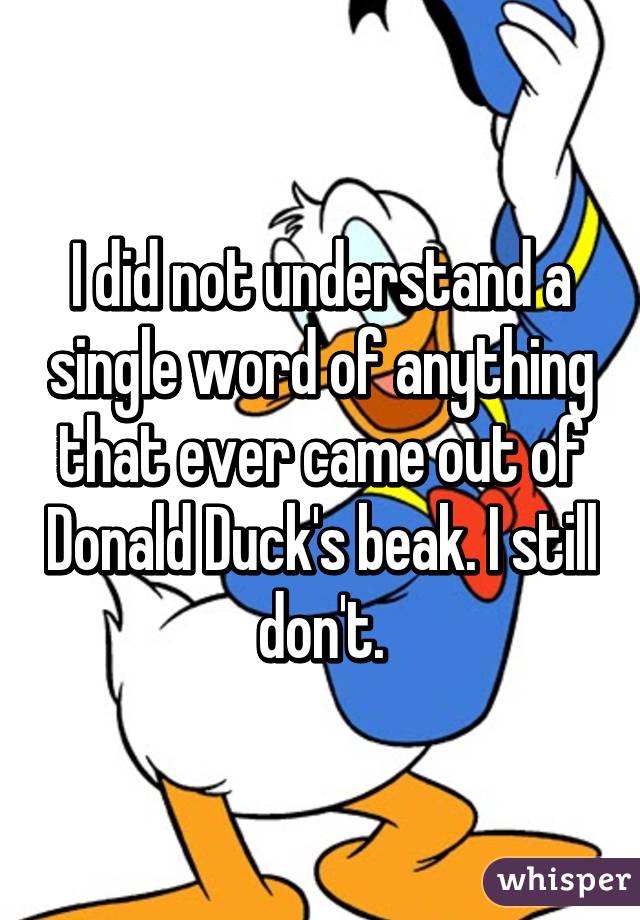 I did not understand a single word of anything that ever came out of Donald Duck's beak. I still don't.