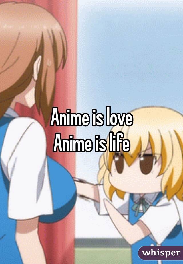 Anime is love 
Anime is life