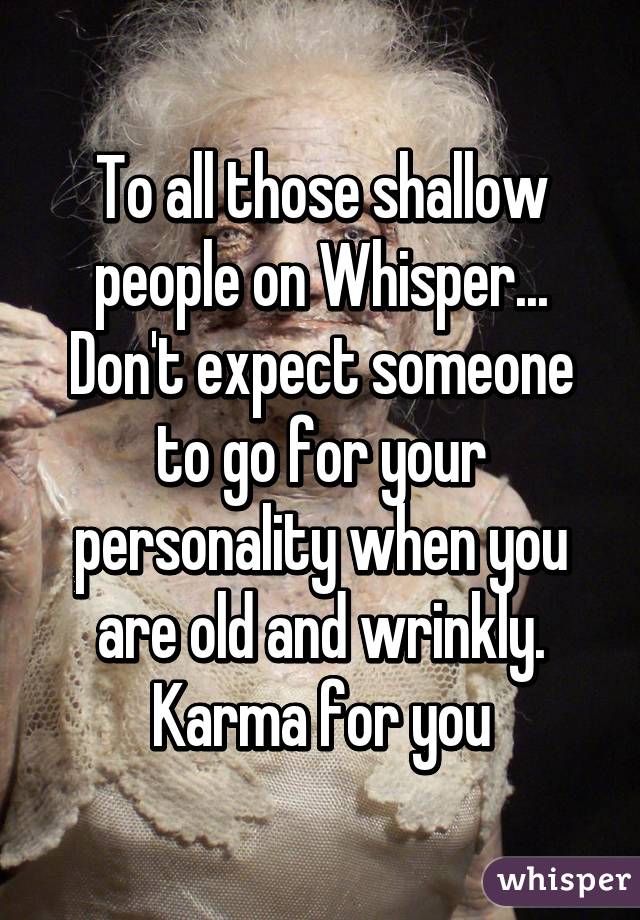 To all those shallow people on Whisper... Don't expect someone to go for your personality when you are old and wrinkly.
Karma for you