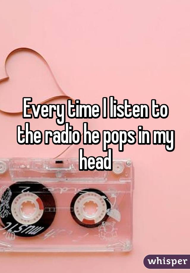 Every time I listen to the radio he pops in my head