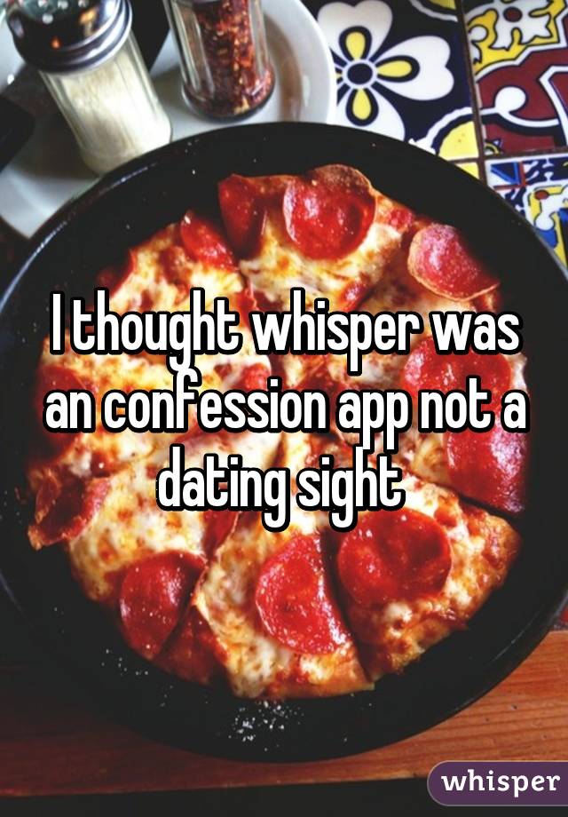 I thought whisper was an confession app not a dating sight 