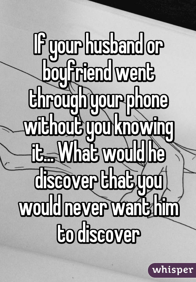 If your husband or boyfriend went through your phone without you knowing it... What would he discover that you would never want him to discover