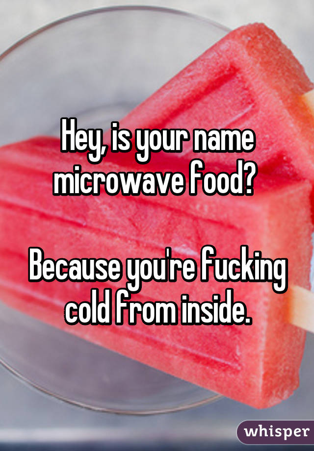 Hey, is your name microwave food? 

Because you're fucking cold from inside.