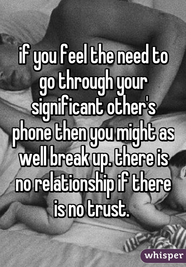 if you feel the need to go through your significant other's phone then you might as well break up. there is no relationship if there is no trust. 