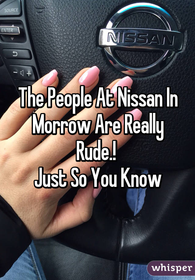 The People At Nissan In Morrow Are Really Rude.! 
Just So You Know