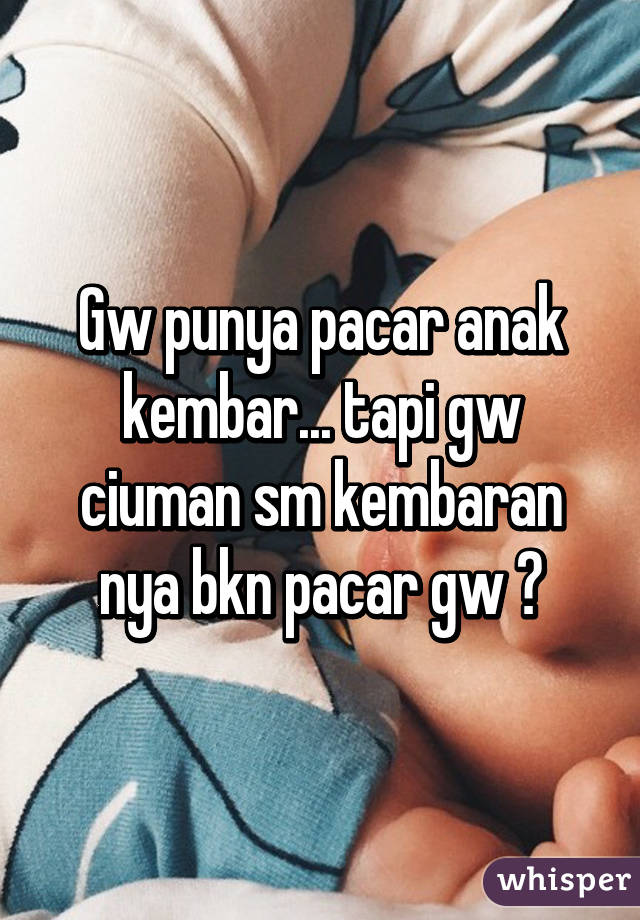 Gw punya pacar anak kembar... tapi gw ciuman sm kembaran nya bkn pacar gw 😂