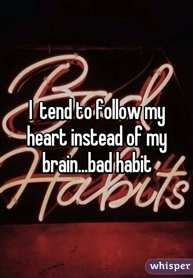 I  tend to follow my heart instead of my brain...bad habit