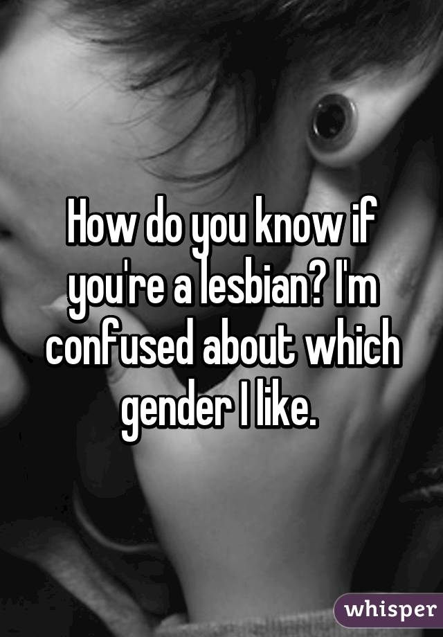 How do you know if you're a lesbian? I'm confused about which gender I like. 