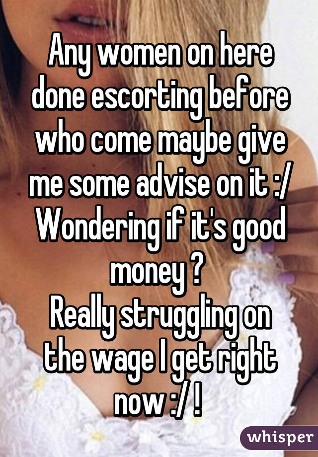 Any women on here done escorting before who come maybe give me some advise on it :/
Wondering if it's good money ? 
Really struggling on the wage I get right now :/ ! 