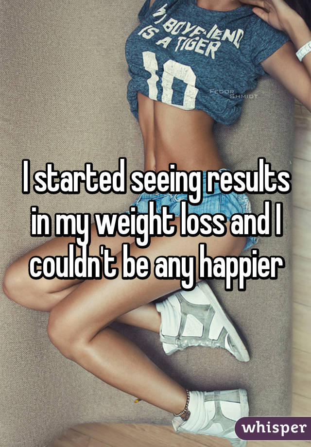 I started seeing results in my weight loss and I couldn't be any happier