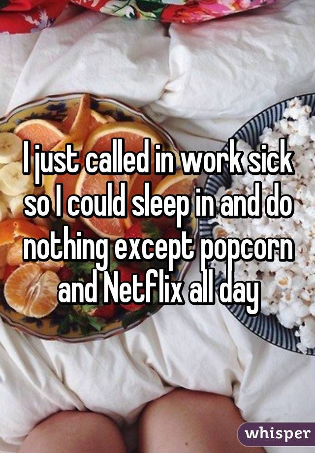 I just called in work sick so I could sleep in and do nothing except popcorn and Netflix all day