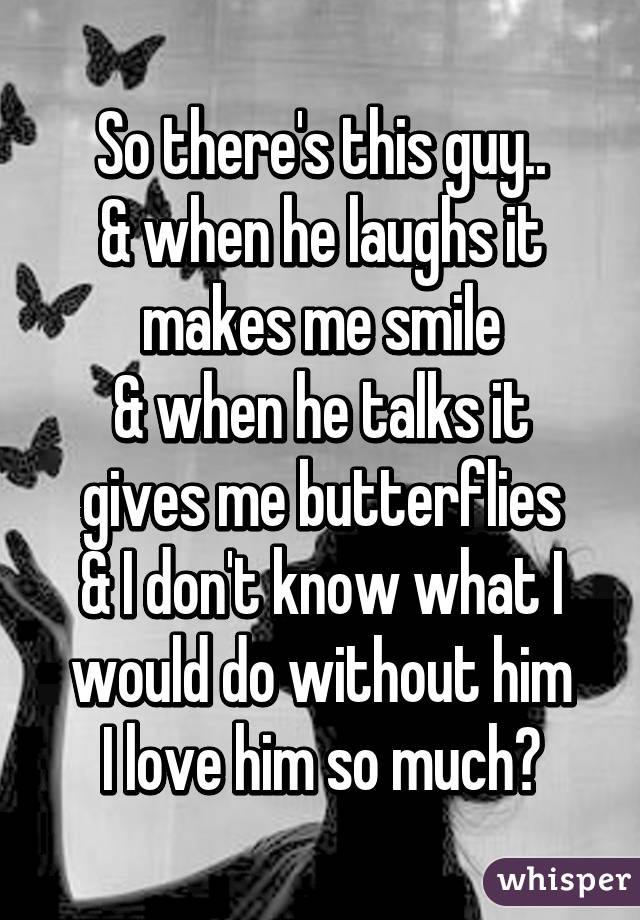 So there's this guy..
& when he laughs it makes me smile
& when he talks it gives me butterflies
& I don't know what I would do without him
I love him so much♡