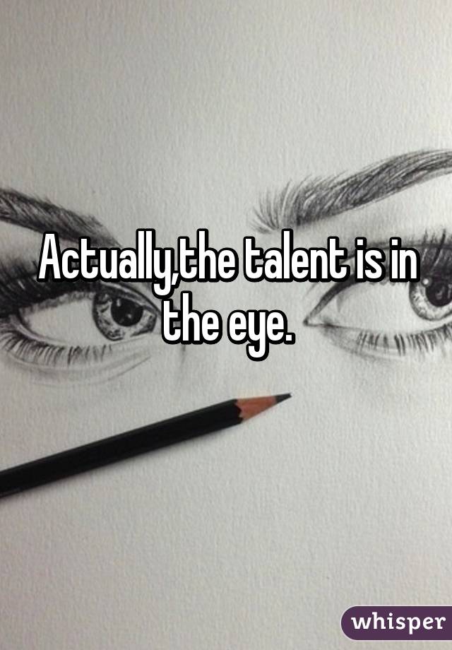 Actually,the talent is in the eye.
