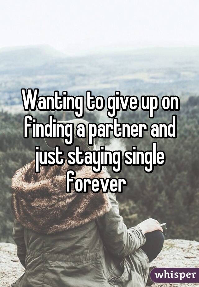 Wanting to give up on finding a partner and just staying single forever  