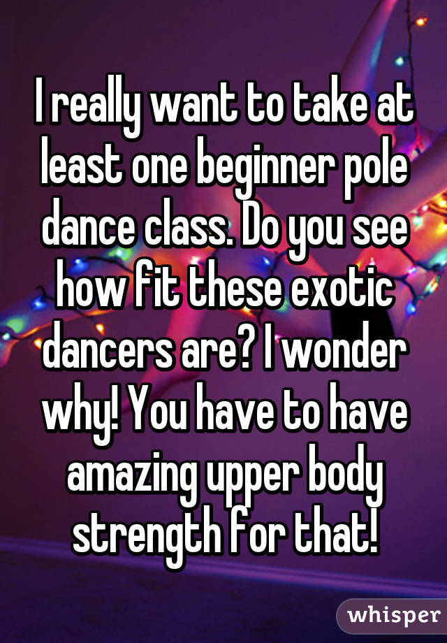 I really want to take at least one beginner pole dance class. Do you see how fit these exotic dancers are? I wonder why! You have to have amazing upper body strength for that!