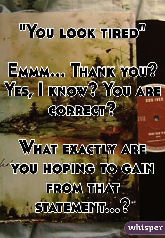 "You look tired"

Emmm... Thank you? Yes, I know? You are correct?

What exactly are you hoping to gain from that statement...?