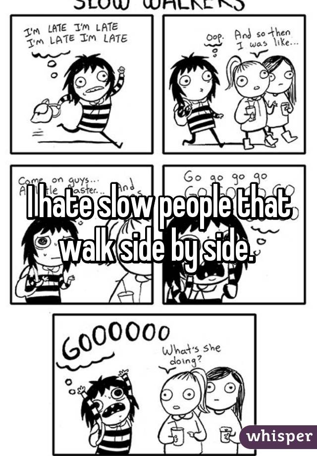 I hate slow people that walk side by side. 