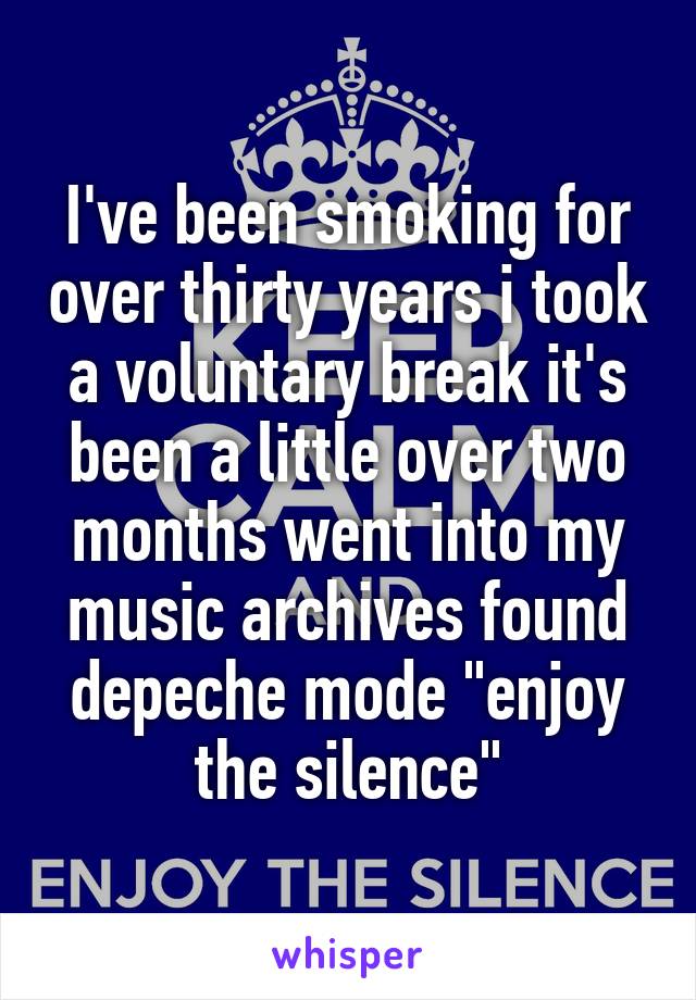I've been smoking for over thirty years i took a voluntary break it's been a little over two months went into my music archives found depeche mode "enjoy the silence"