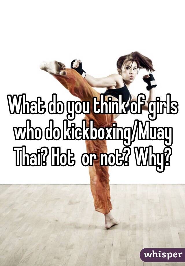 What do you think of girls who do kickboxing/Muay Thai? Hot  or not? Why?