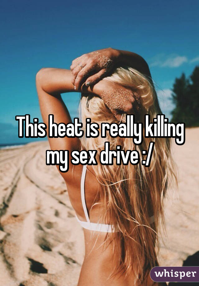 This heat is really killing my sex drive :/